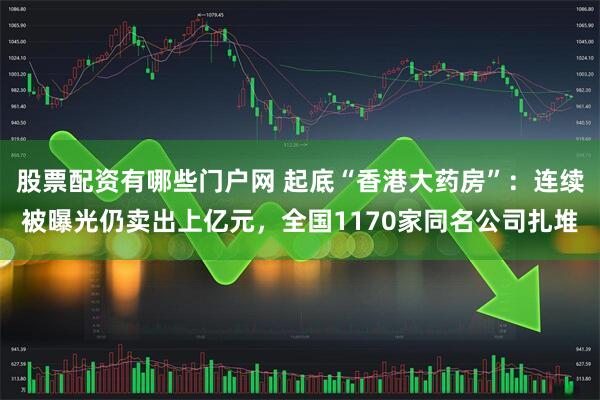 股票配资有哪些门户网 起底“香港大药房”:连续被曝光仍卖出上亿元,全国1170家同名公司扎堆