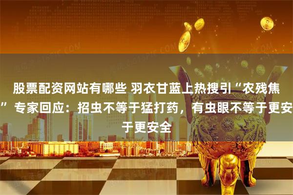 股票配资网站有哪些 羽衣甘蓝上热搜引“农残焦虑” 专家回应:招虫不等于猛打药,有虫眼不等于更安全