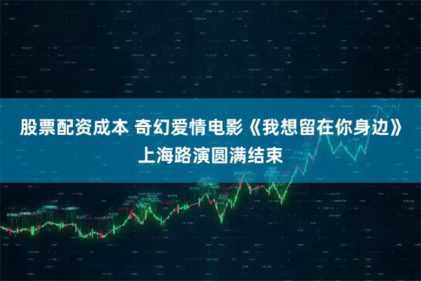 股票配资成本 奇幻爱情电影《我想留在你身边》上海路演圆满结束