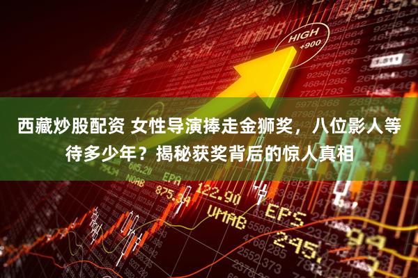 西藏炒股配资 女性导演捧走金狮奖,八位影人等待多少年?揭秘获奖背后的惊人真相