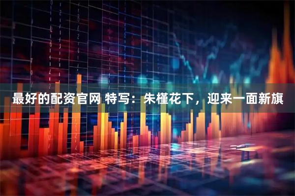 最好的配资官网 特写：朱槿花下，迎来一面新旗