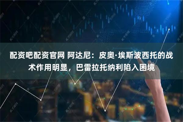 配资吧配资官网 阿达尼：皮奥·埃斯波西托的战术作用明显，巴雷拉托纳利陷入困境