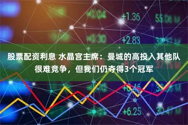 股票配资利息 水晶宫主席：曼城的高投入其他队很难竞争，但我们仍夺得3个冠军