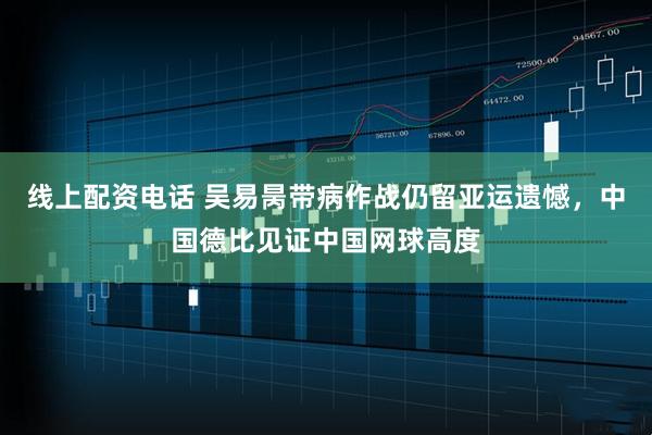 线上配资电话 吴易昺带病作战仍留亚运遗憾，中国德比见证中国网球高度
